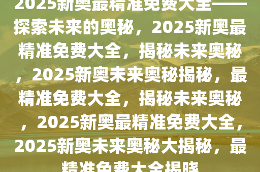 2025新奥最精准免费大全,详细解答、解释与落实